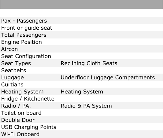 Pax - Passengers Front or guide seat Total Passengers Engine Position Aircon Seat Configuration Seat Types Reclining Cloth Seats Seatbelts Luggage Underfloor Luggage Compartments Curtians Heating System Heating System Fridge / Kitchenette Radio / PA. Radio & PA System Toilet on board Double Door USB Charging Points Wi-Fi Onboard